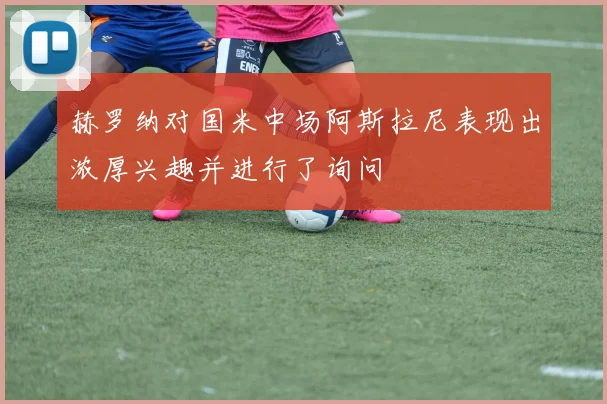 赫罗纳对国米中场阿斯拉尼表现出浓厚兴趣并进行了询问