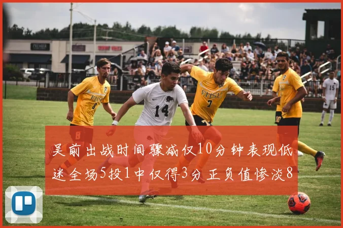 吴前出战时间骤减仅10分钟表现低迷全场5投1中仅得3分正负值惨淡8