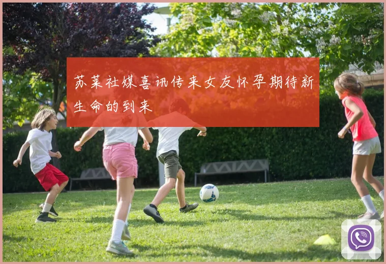 苏莱社媒喜讯传来女友怀孕期待新生命的到来