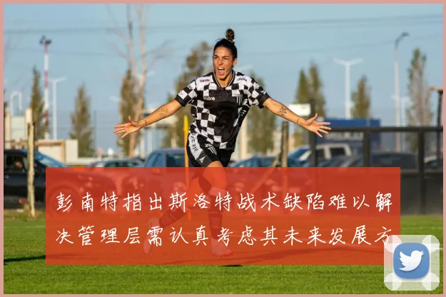 彭南特指出斯洛特战术缺陷难以解决管理层需认真考虑其未来发展方向