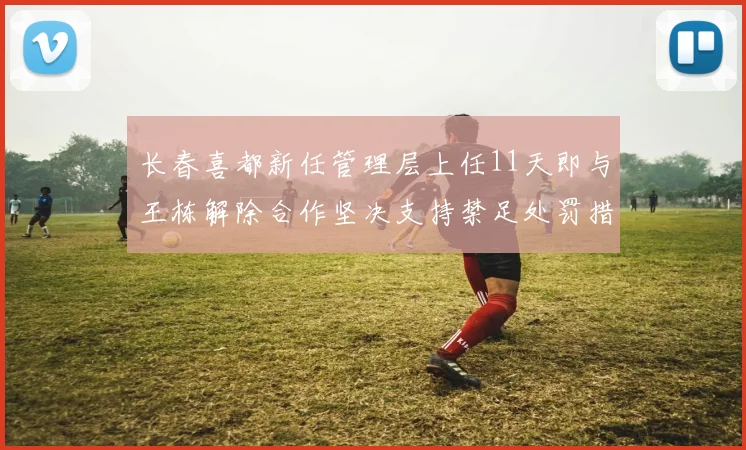 长春喜都新任管理层上任11天即与王栋解除合作坚决支持禁足处罚措施