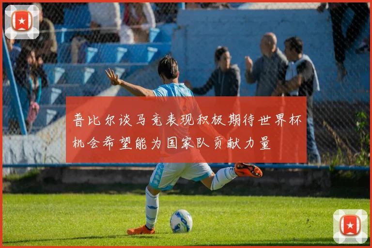 普比尔谈马竞表现积极期待世界杯机会希望能为国家队贡献力量