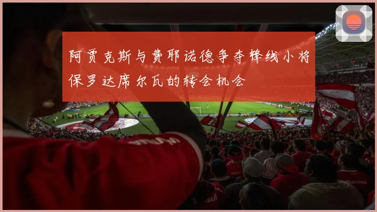 阿贾克斯与费耶诺德争夺锋线小将保罗达席尔瓦的转会机会