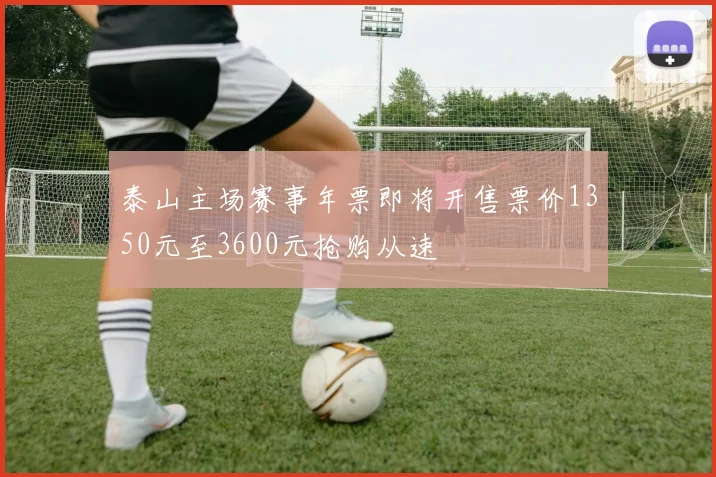 泰山主场赛事年票即将开售票价1350元至3600元抢购从速