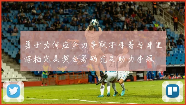 勇士为何应全力争取字母哥与库里搭档完美契合筹码充足助力夺冠