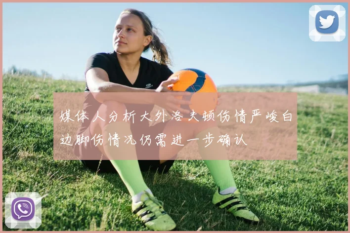 媒体人分析大外洛夫顿伤情严峻白边脚伤情况仍需进一步确认