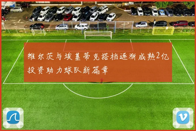 维尔茨与埃基蒂克搭档逐渐成熟2亿投资助力球队新篇章
