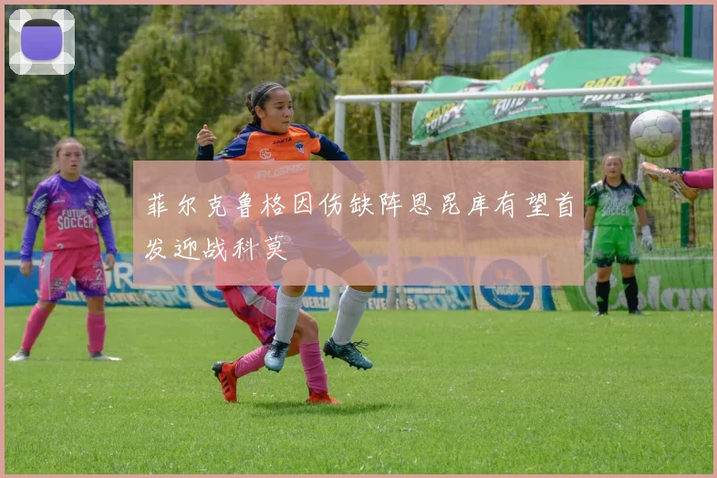 菲尔克鲁格因伤缺阵恩昆库有望首发迎战科莫