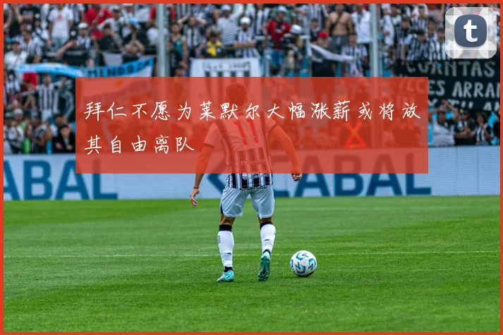 拜仁不愿为莱默尔大幅涨薪或将放其自由离队