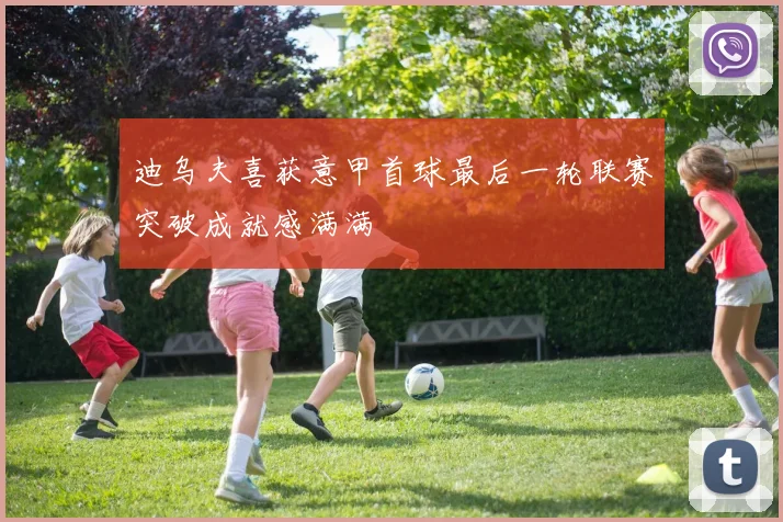 迪乌夫喜获意甲首球最后一轮联赛突破成就感满满